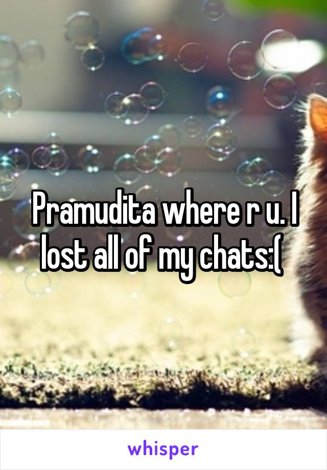 Pramudita where r u. I lost all of my chats:( 