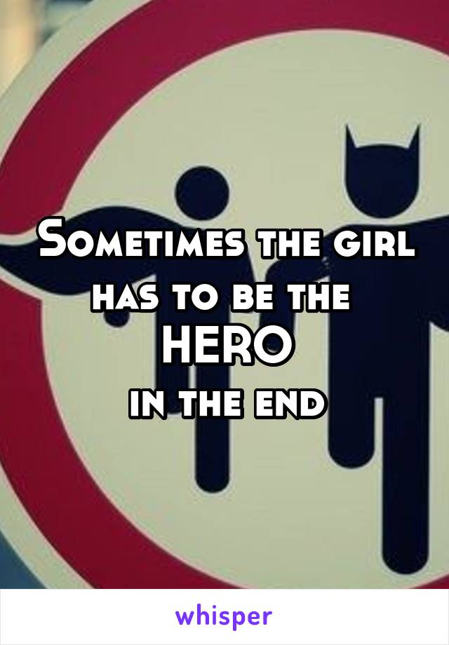 Sometimes the girl
has to be the 
HERO
in the end