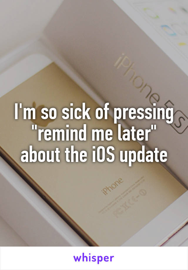 I'm so sick of pressing "remind me later" about the iOS update