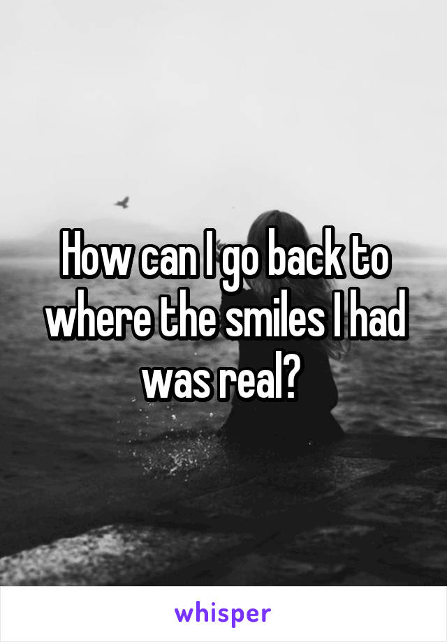 How can I go back to where the smiles I had was real? 