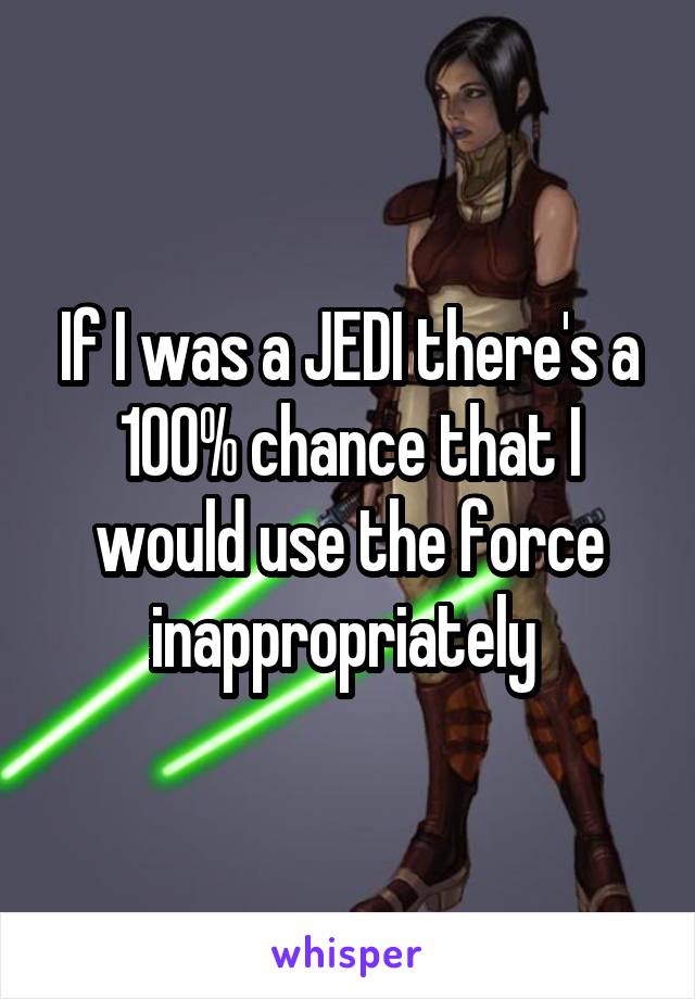 If I was a JEDI there's a 100% chance that I would use the force inappropriately 