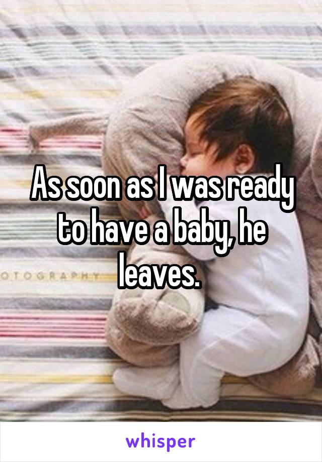 As soon as I was ready to have a baby, he leaves. 