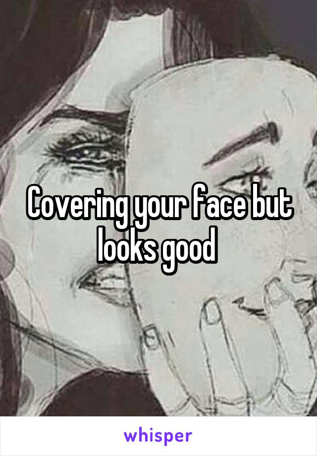 Covering your face but looks good 