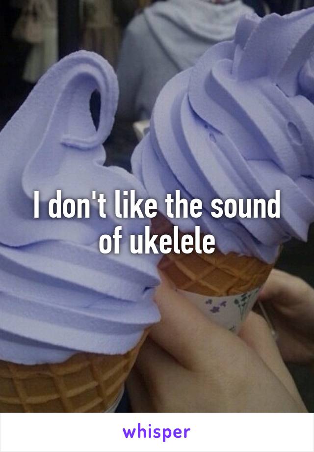 I don't like the sound of ukelele