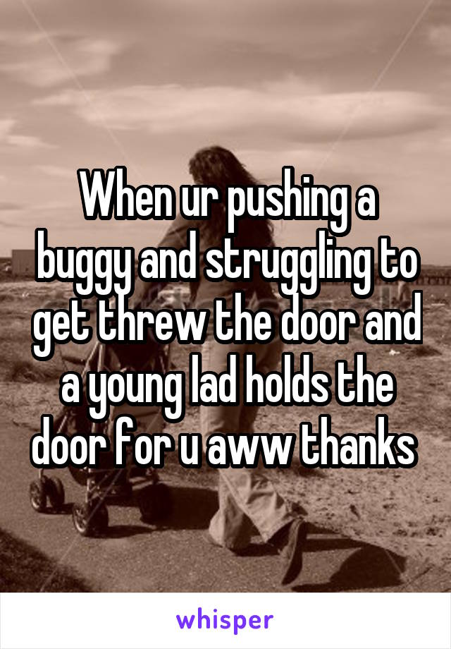 When ur pushing a buggy and struggling to get threw the door and a young lad holds the door for u aww thanks 