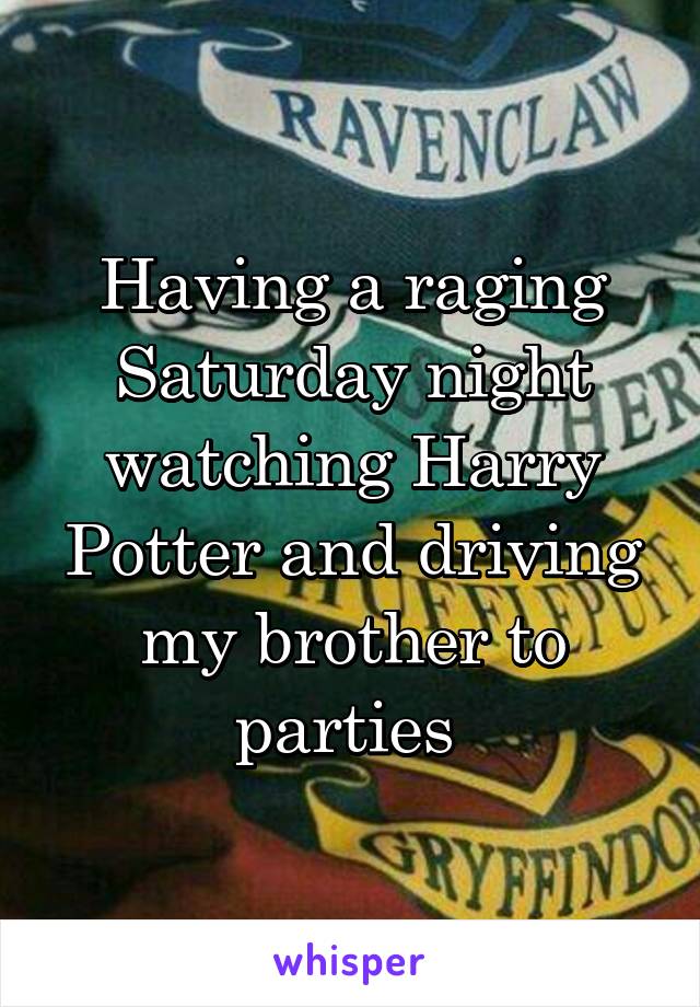 Having a raging Saturday night watching Harry Potter and driving my brother to parties 