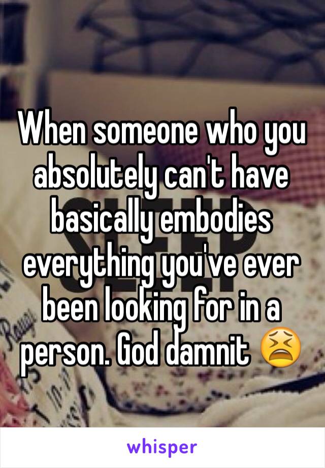 When someone who you absolutely can't have basically embodies everything you've ever been looking for in a person. God damnit 😫