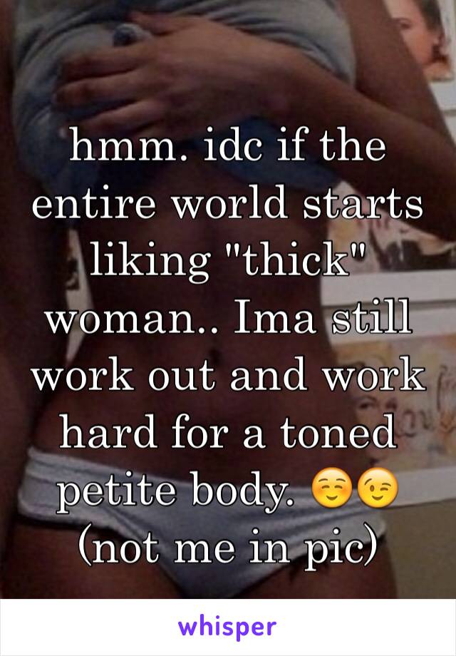 hmm. idc if the entire world starts liking "thick" woman.. Ima still work out and work hard for a toned petite body. ☺️😉 
(not me in pic)