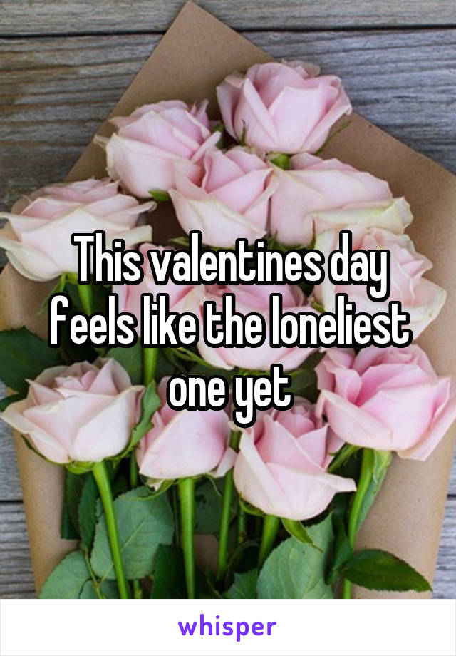 This valentines day feels like the loneliest one yet