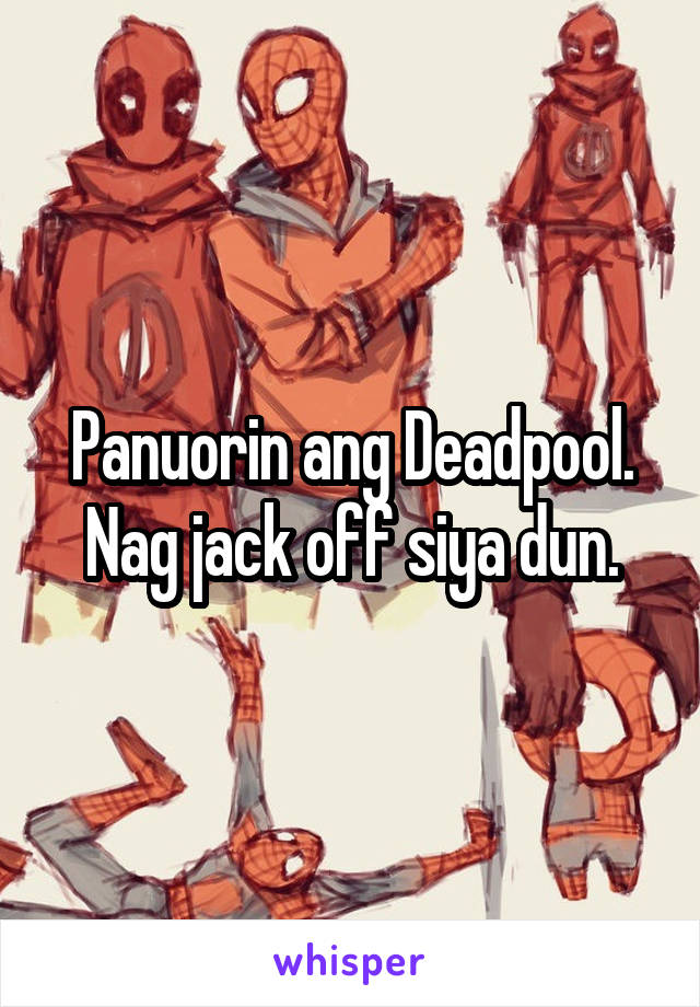 Panuorin ang Deadpool. Nag jack off siya dun.