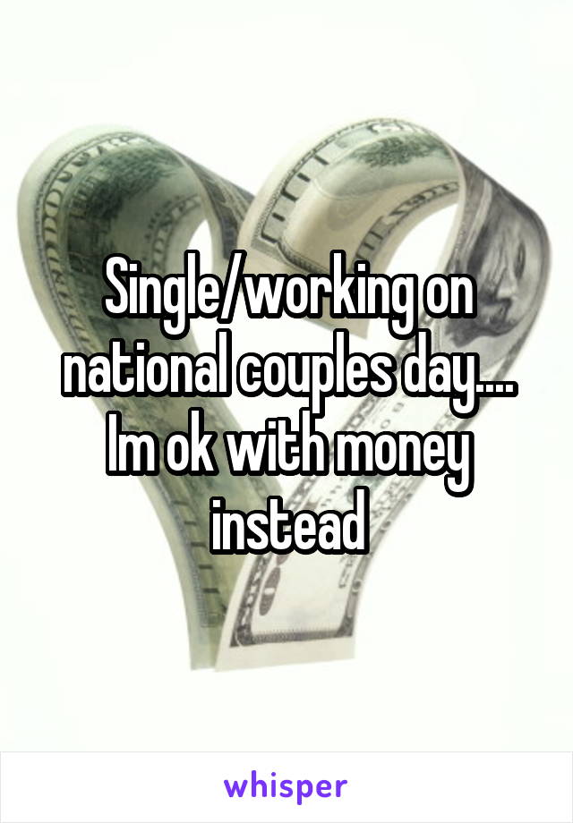 Single/working on national couples day.... Im ok with money instead