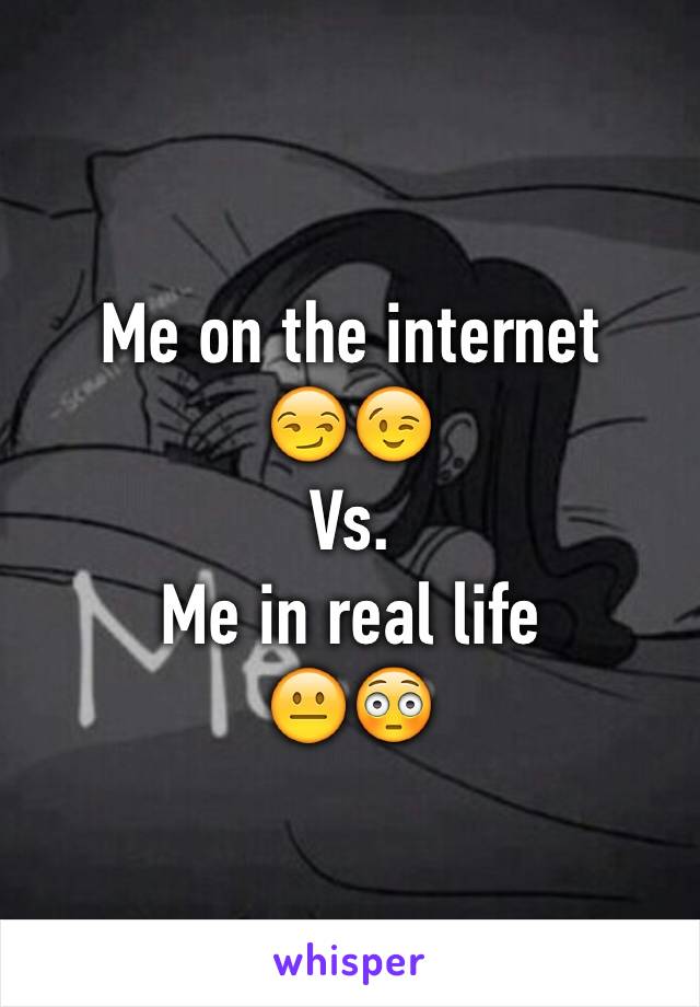 Me on the internet
😏😉
Vs. 
Me in real life
😐😳