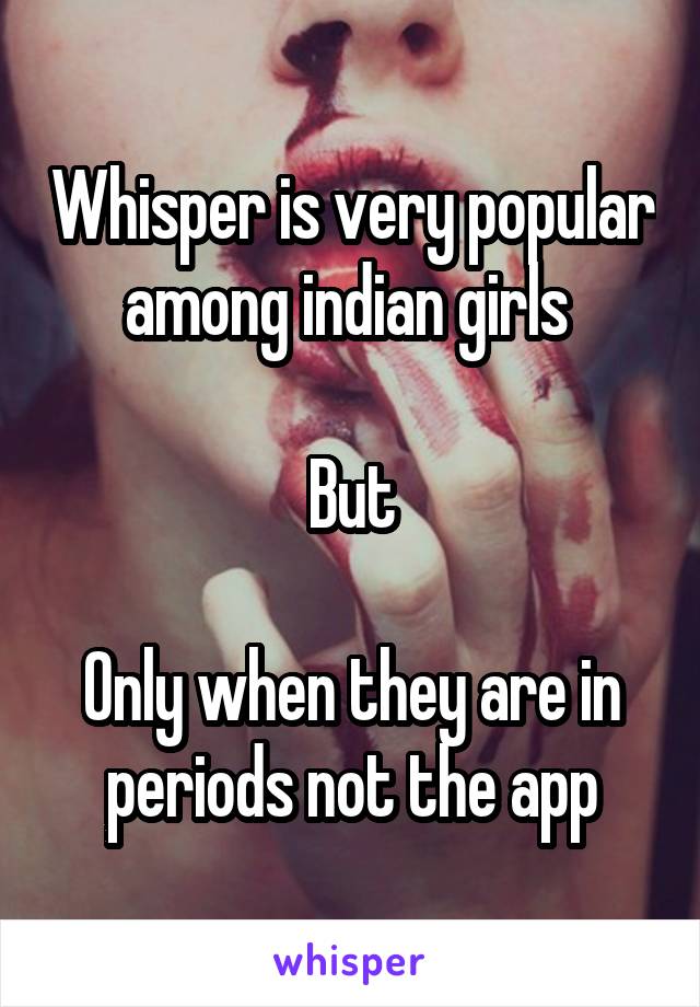 Whisper is very popular among indian girls 

But

Only when they are in periods not the app
