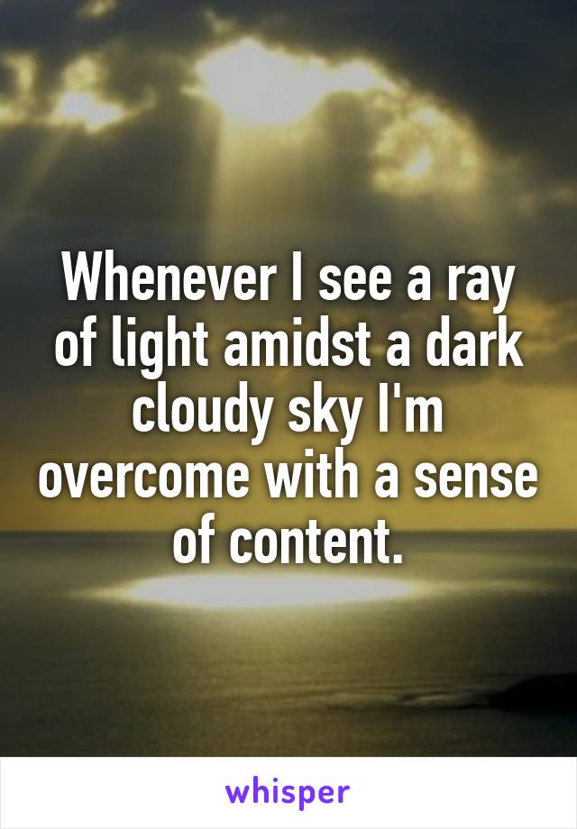 Whenever I see a ray of light amidst a dark cloudy sky I'm overcome with a sense of content.