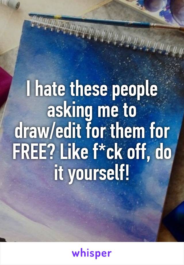 I hate these people asking me to draw/edit for them for FREE? Like f*ck off, do it yourself!