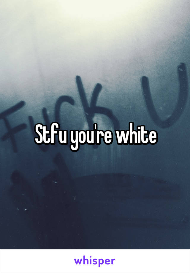 Stfu you're white