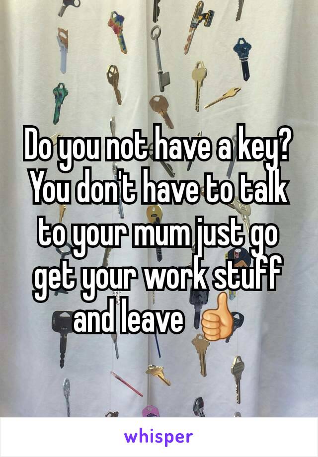 Do you not have a key? You don't have to talk to your mum just go get your work stuff and leave 👍