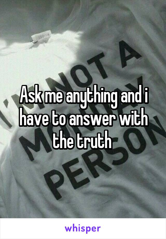 Ask me anything and i have to answer with the truth 
