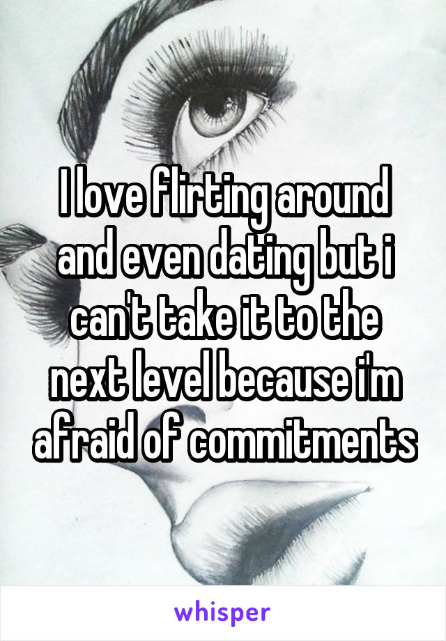 I love flirting around and even dating but i can't take it to the next level because i'm afraid of commitments
