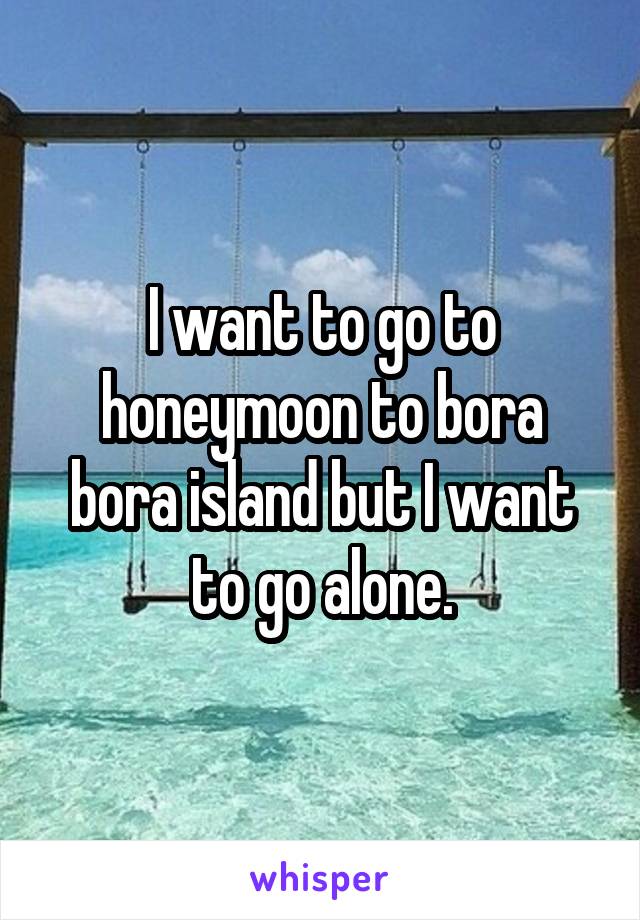 I want to go to honeymoon to bora bora island but I want to go alone.