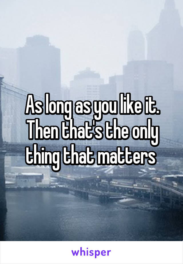 As long as you like it. Then that's the only thing that matters 