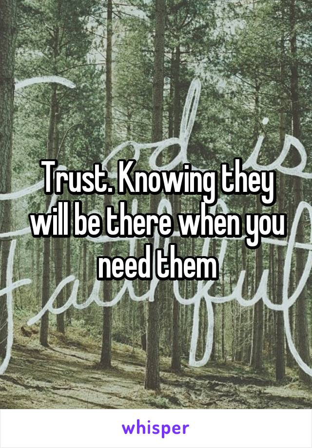 Trust. Knowing they will be there when you need them