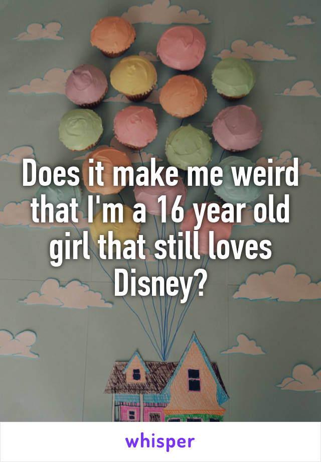 Does it make me weird that I'm a 16 year old girl that still loves Disney?