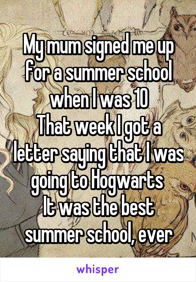 My mum signed me up for a summer school when I was 10
That week I got a letter saying that I was going to Hogwarts 
It was the best summer school, ever