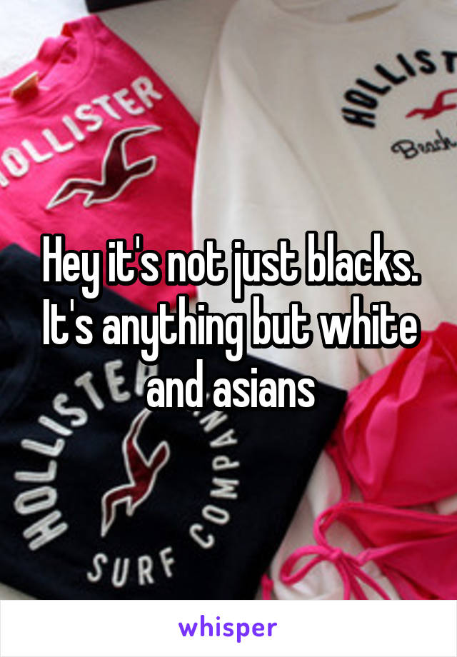 Hey it's not just blacks. It's anything but white and asians