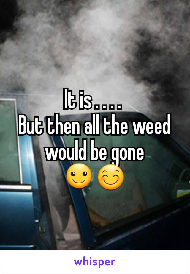 It is . . . . 
But then all the weed would be gone
☺😊