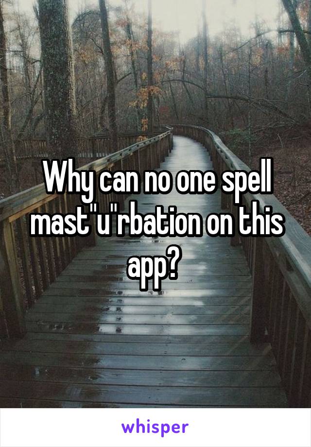 Why can no one spell mast"u"rbation on this app? 