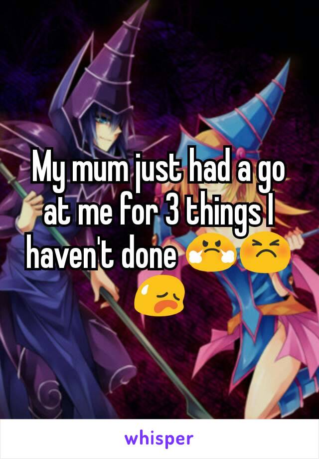 My mum just had a go at me for 3 things I haven't done 😤😣😥