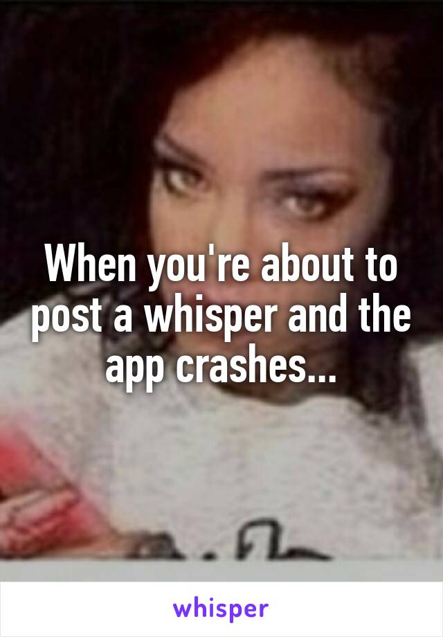 When you're about to post a whisper and the app crashes...