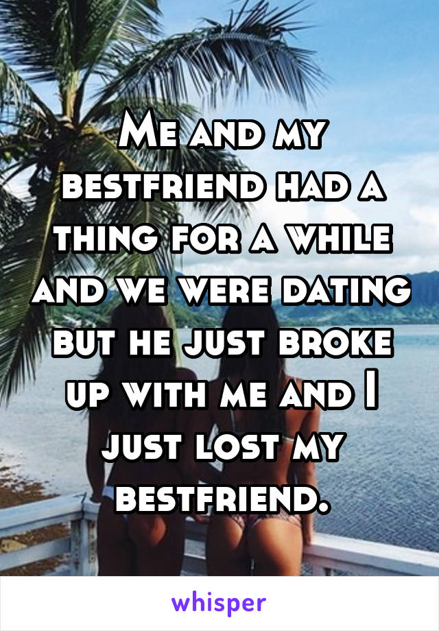 Me and my bestfriend had a thing for a while and we were dating but he just broke up with me and I just lost my bestfriend.