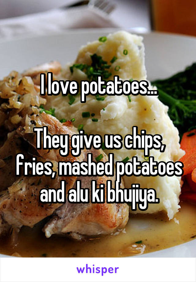 I love potatoes...

They give us chips, fries, mashed potatoes and alu ki bhujiya.