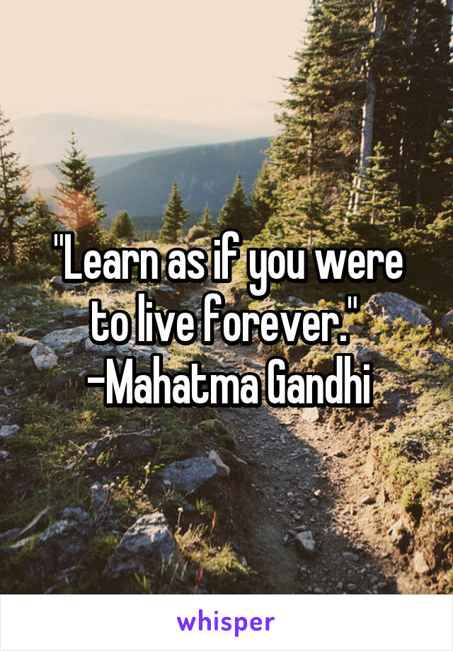 "Learn as if you were to live forever." 
-Mahatma Gandhi