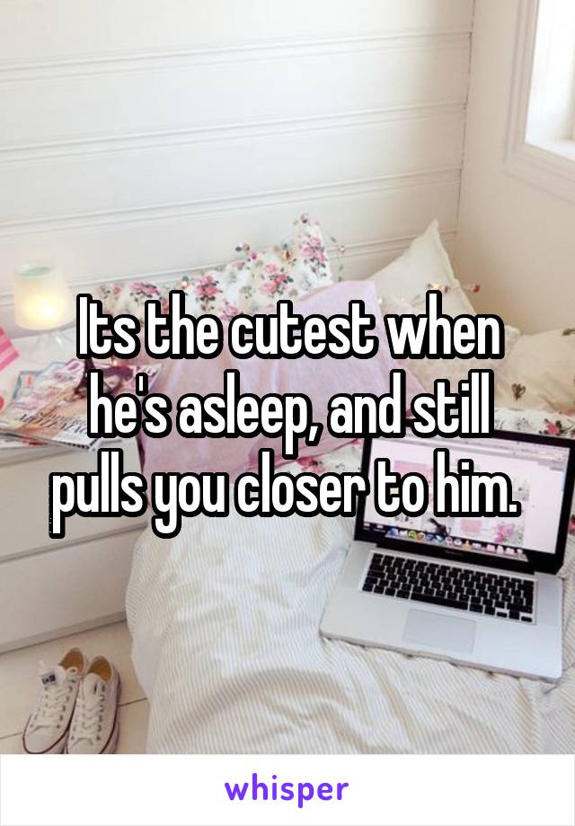 Its the cutest when he's asleep, and still pulls you closer to him. 