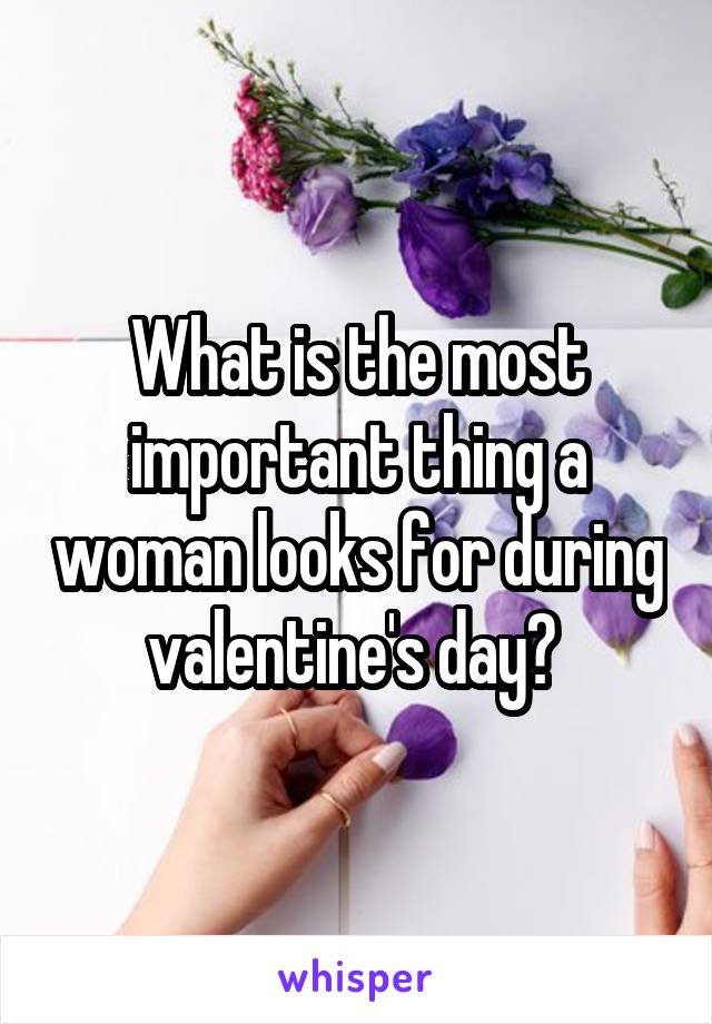 What is the most important thing a woman looks for during valentine's day? 