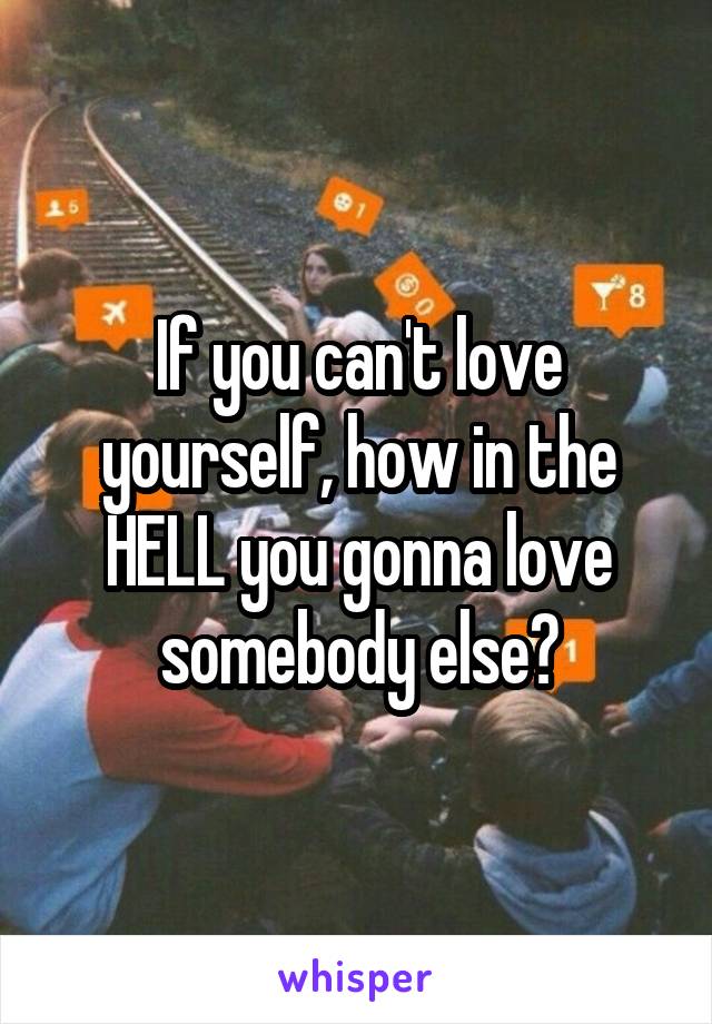 If you can't love yourself, how in the HELL you gonna love somebody else?