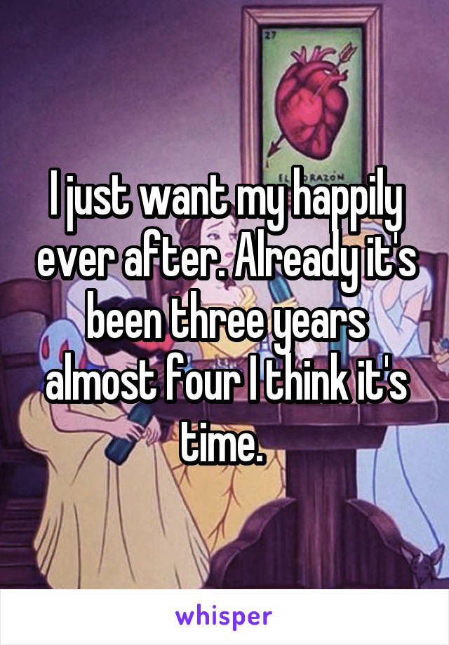 I just want my happily ever after. Already it's been three years almost four I think it's time. 