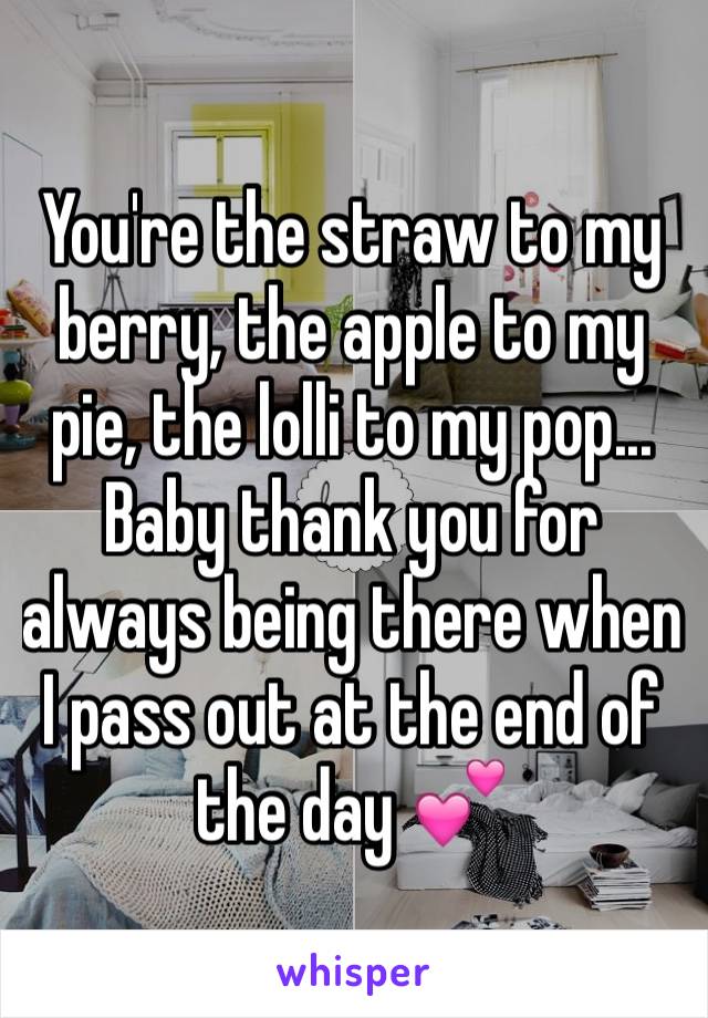 You're the straw to my berry, the apple to my pie, the lolli to my pop...
Baby thank you for always being there when I pass out at the end of the day 💕