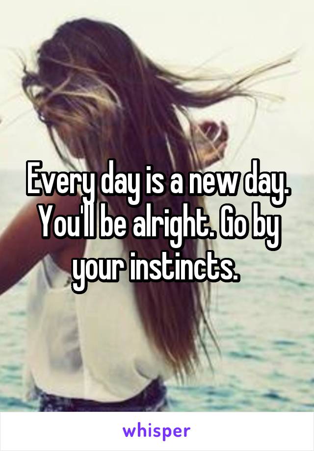 Every day is a new day. You'll be alright. Go by your instincts. 