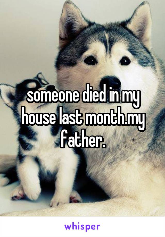 someone died in my house last month.my father.
