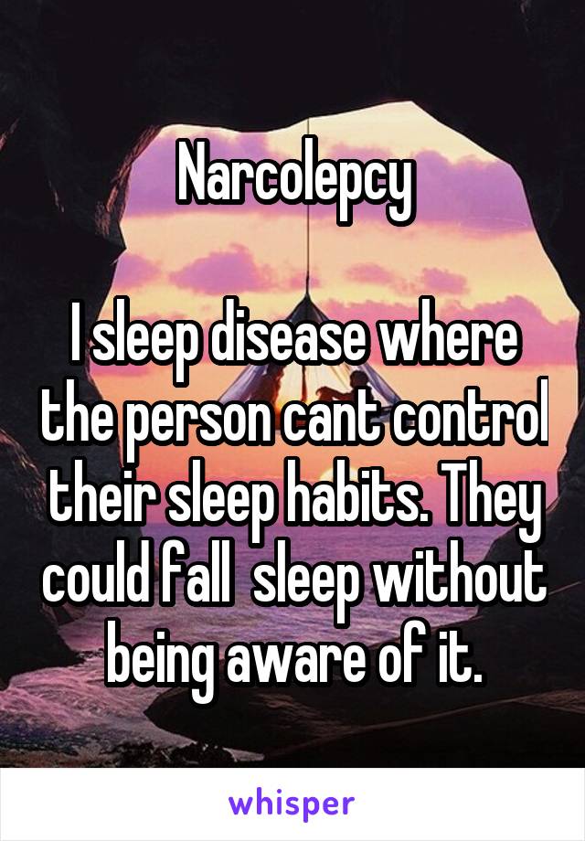 Narcolepcy

I sleep disease where the person cant control their sleep habits. They could fall  sleep without being aware of it.