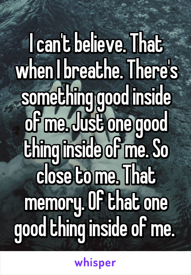I can't believe. That when I breathe. There's something good inside of me. Just one good thing inside of me. So close to me. That memory. Of that one good thing inside of me. 