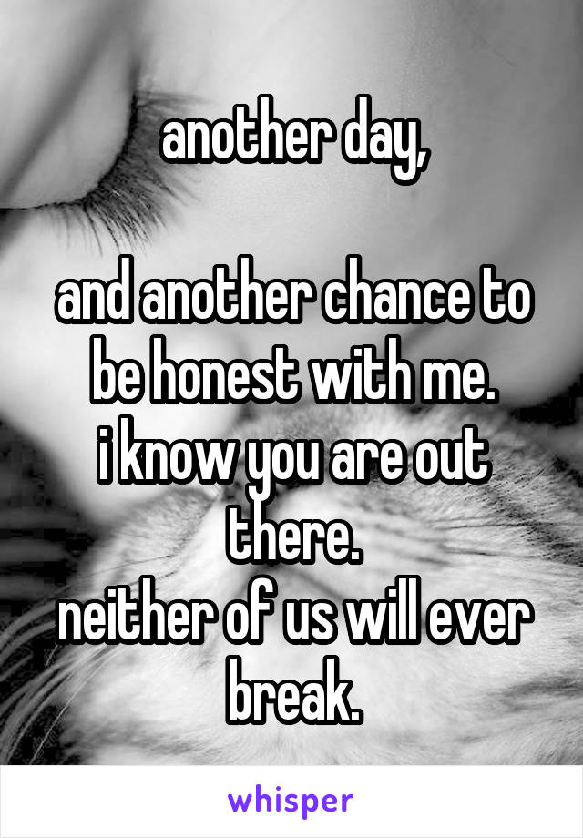 another day,

and another chance to be honest with me.
i know you are out there.
neither of us will ever break.