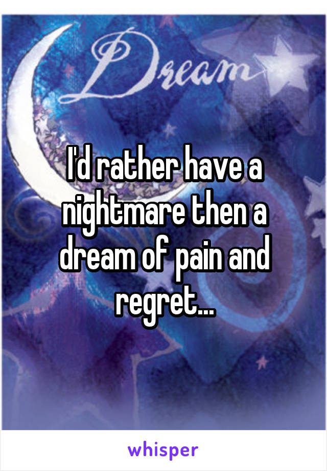 I'd rather have a nightmare then a dream of pain and regret...