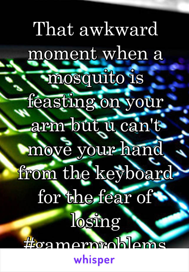 That awkward moment when a mosquito is feasting on your arm but u can't move your hand from the keyboard for the fear of losing
#gamerproblems