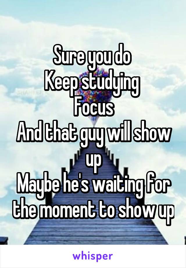 Sure you do 
Keep studying 
Focus
And that guy will show up
Maybe he's waiting for the moment to show up