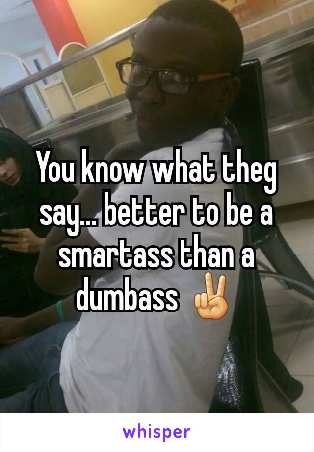 You know what theg say... better to be a smartass than a dumbass ✌